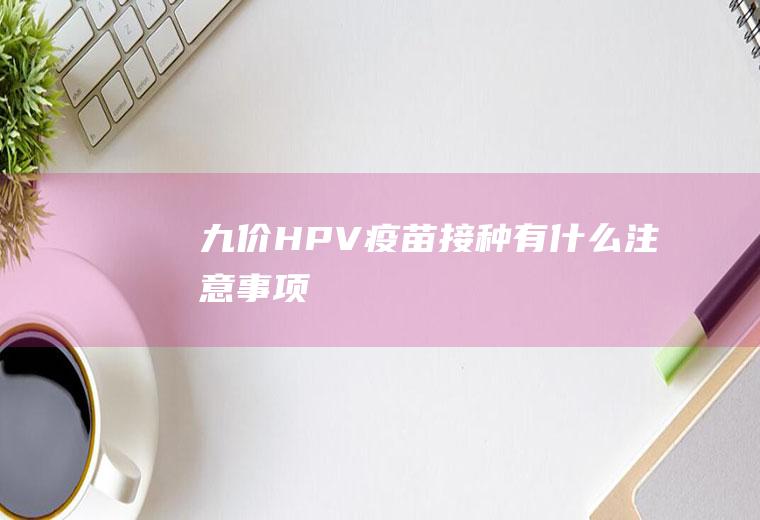 九价HPV疫苗接种有什么注意事项