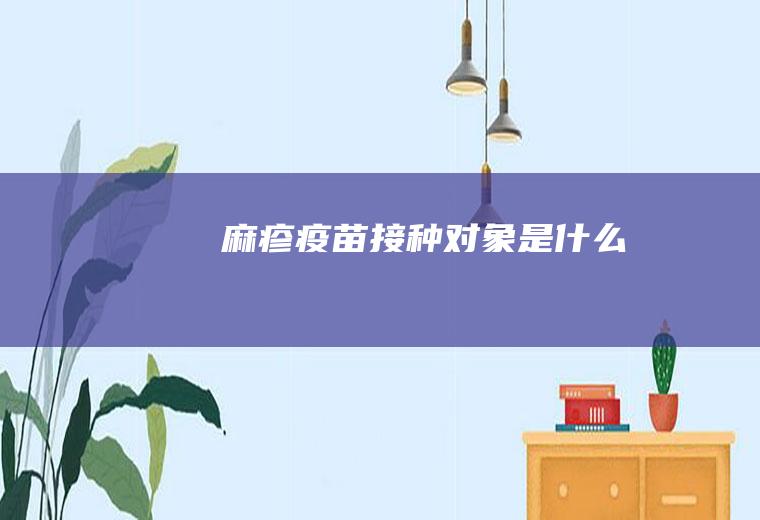 麻疹疫苗接种对象是什么