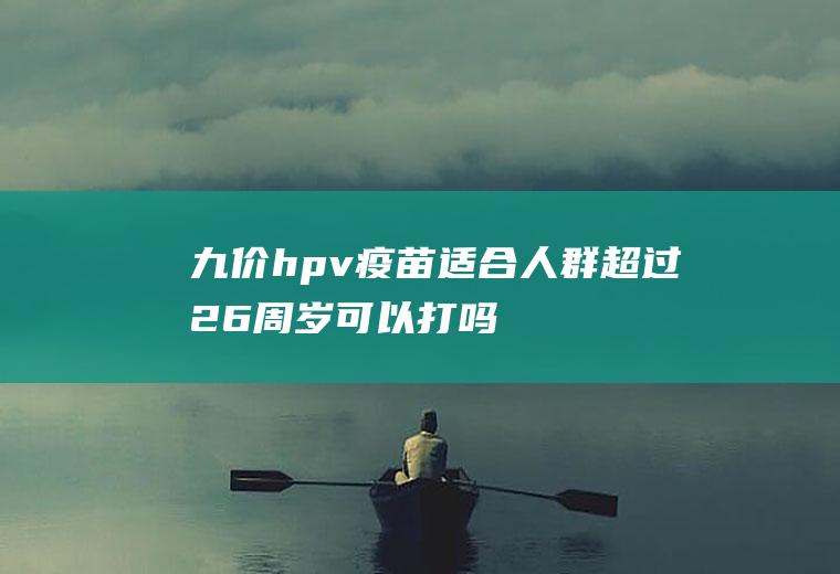 九价hpv疫苗适合人群超过26周岁可以打吗