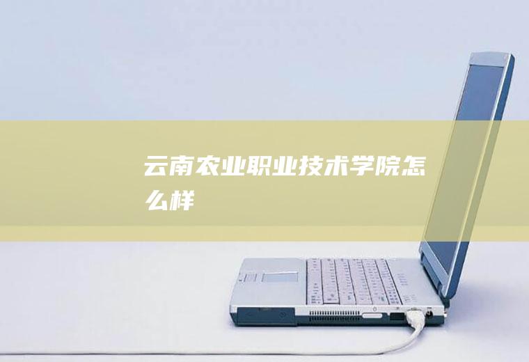 云南农业职业技术学院怎么样