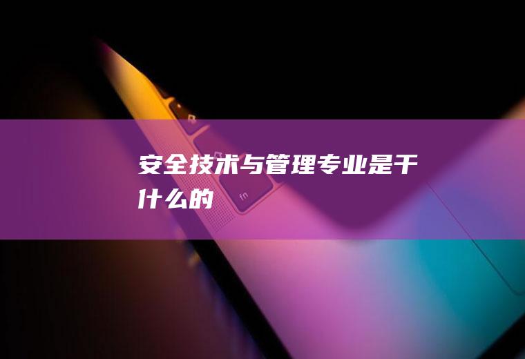 安全技术与管理专业是干什么的