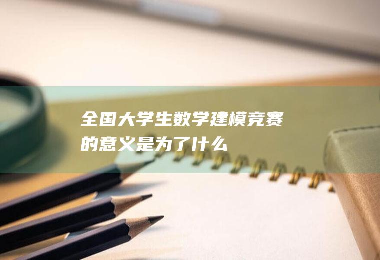 全国大学生数学建模竞赛的意义是为了什么