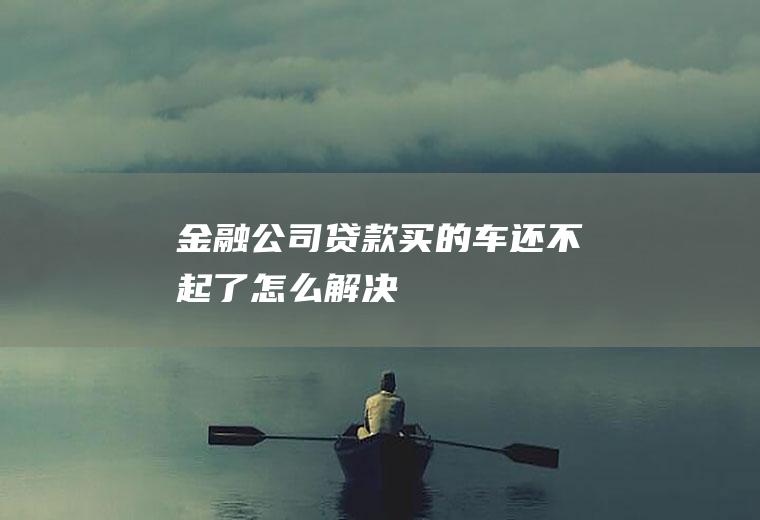 金融公司贷款买的车还不起了怎么解决