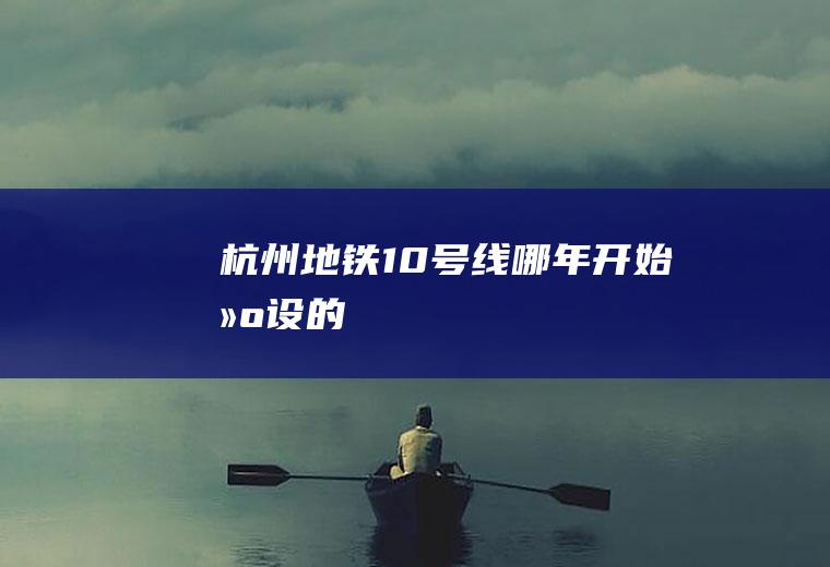 杭州地铁10号线哪年开始建设的