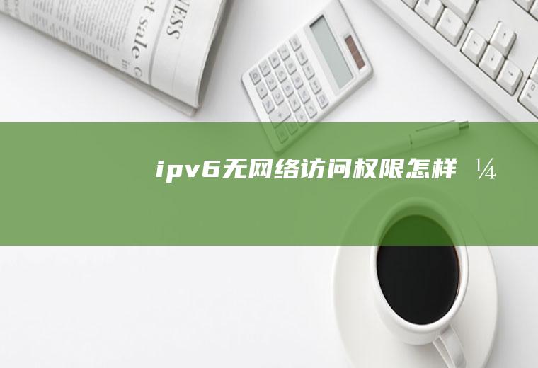 ipv6无网络访问权限怎样弄