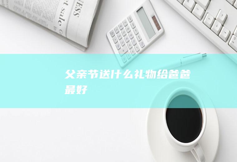 父亲节送什么礼物给爸爸最好