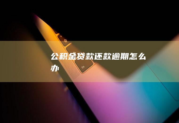 公积金贷款还款逾期怎么办