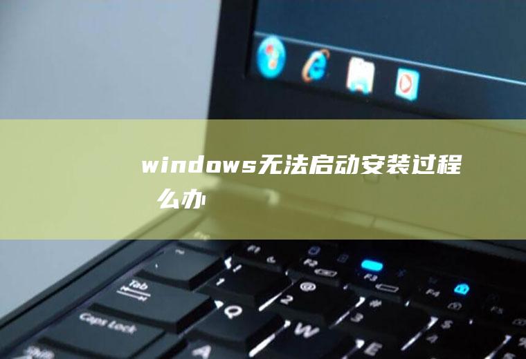 windows无法启动安装过程怎么办