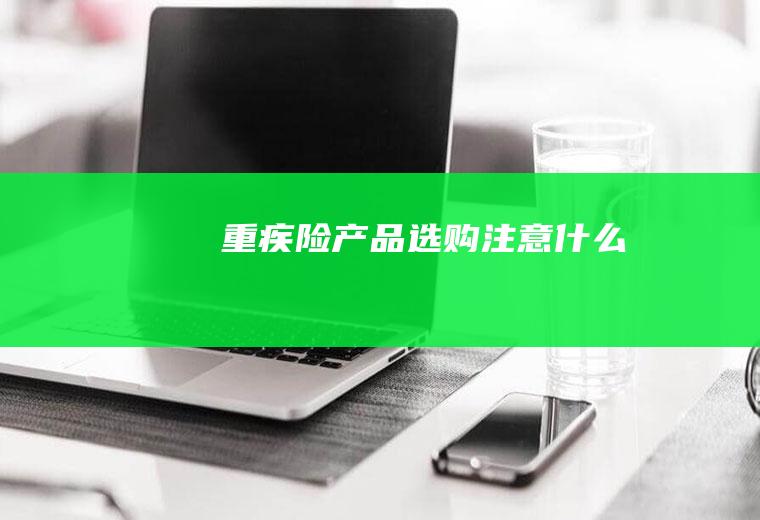 重疾险产品选购注意什么