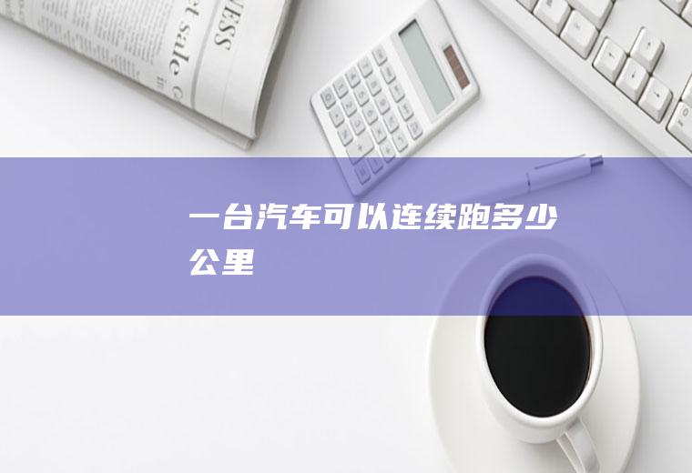 一台汽车可以连续跑多少公里