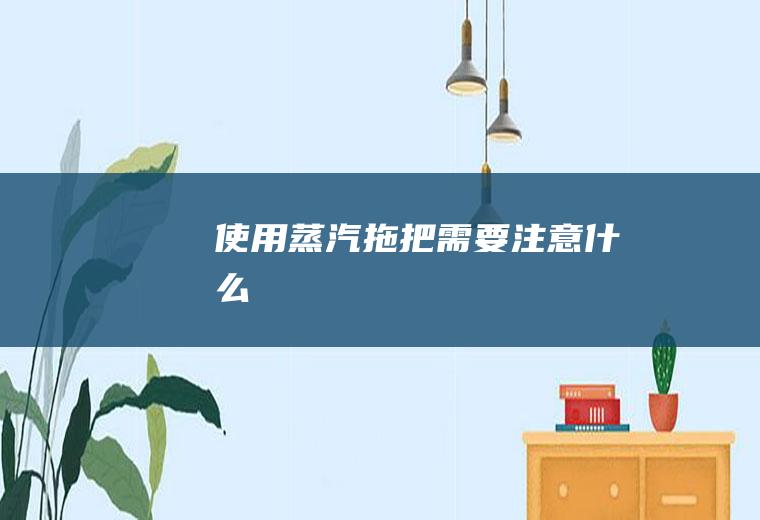 使用蒸汽拖把需要注意什么