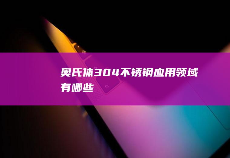 奥氏体304不锈钢应用领域有哪些