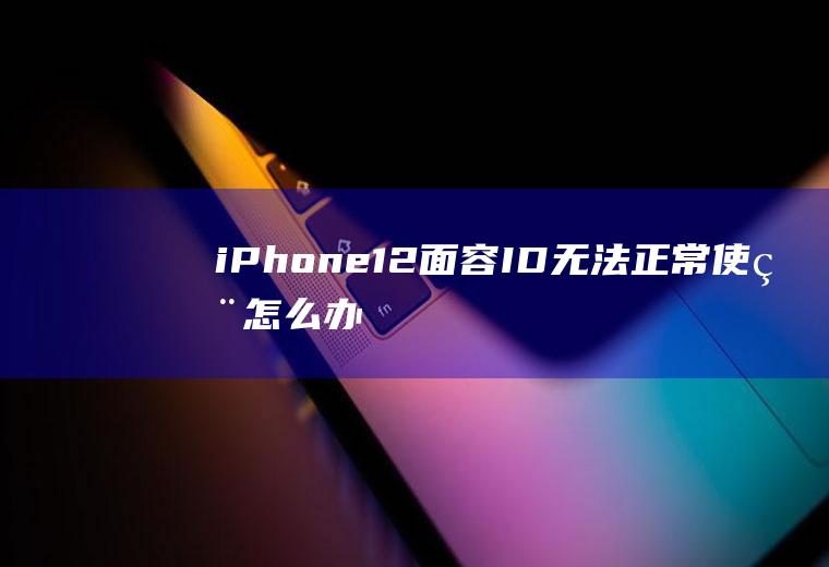 iPhone12面容ID无法正常使用怎么办