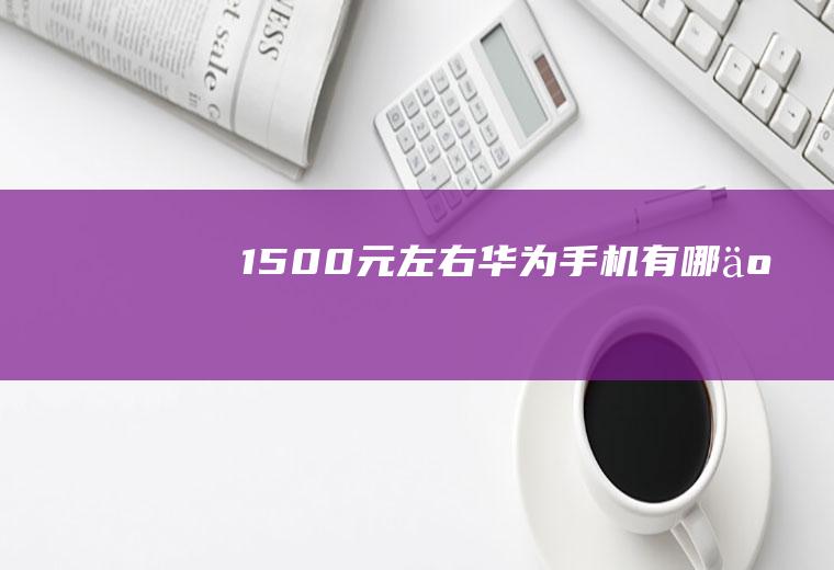 1500元左右华为手机有哪些