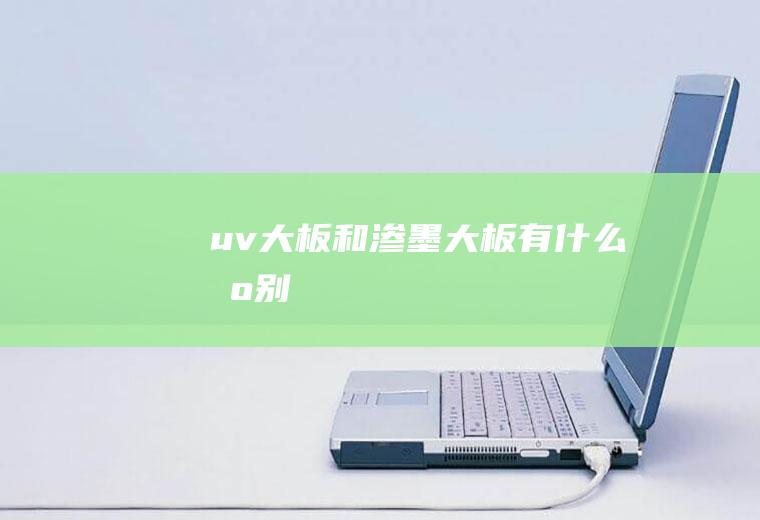 uv大板和渗墨大板有什么区别