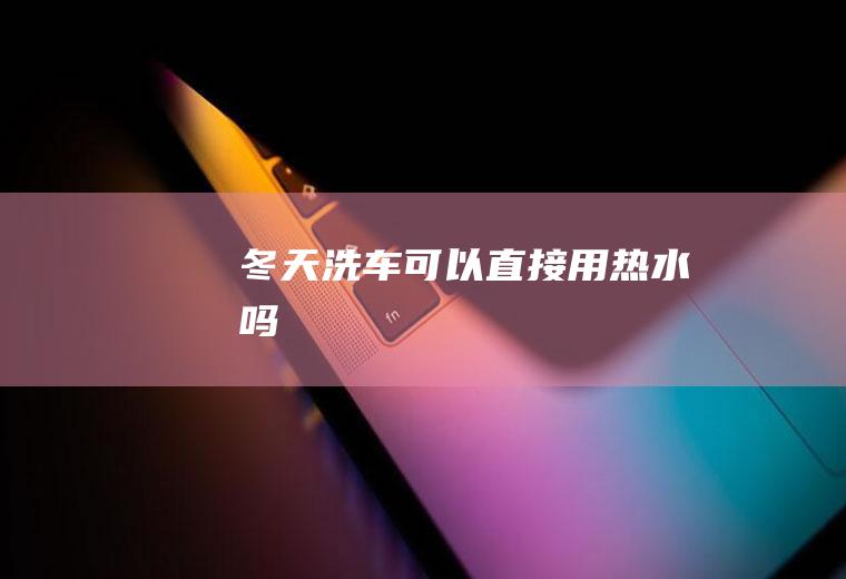 冬天洗车可以直接用热水吗