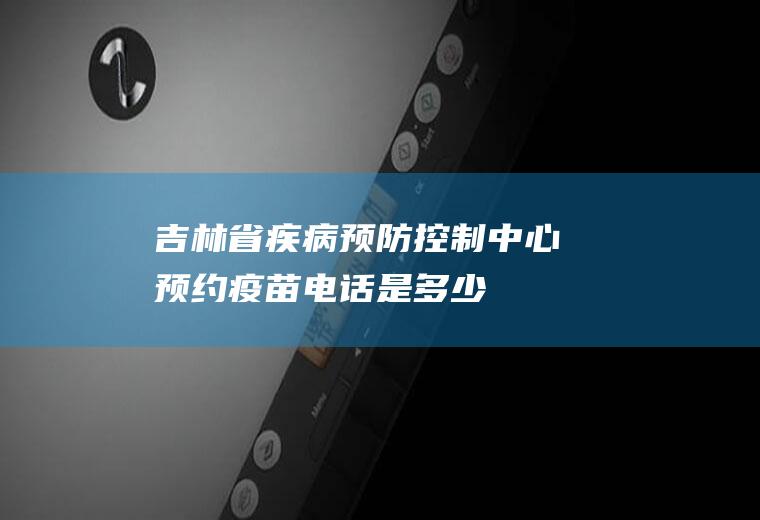 吉林省疾病预防控制中心预约疫苗电话是多少