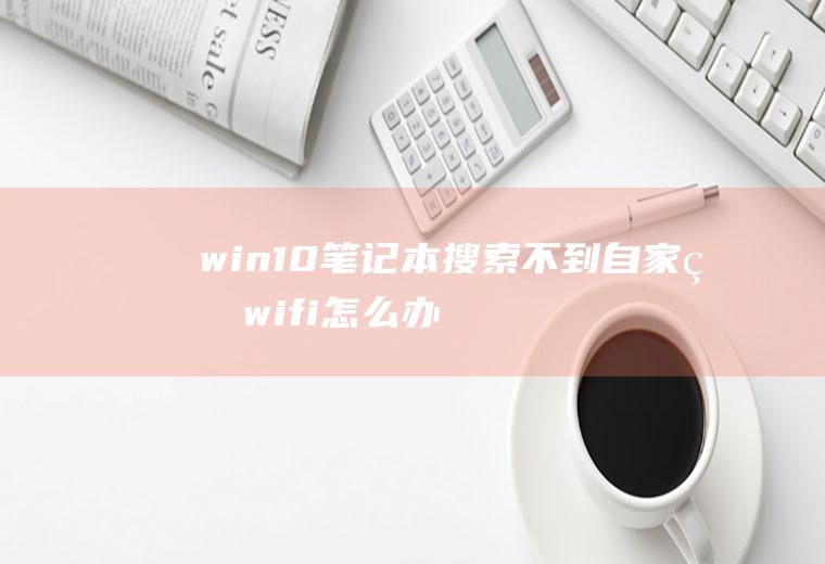 win10笔记本搜索不到自家的wifi怎么办