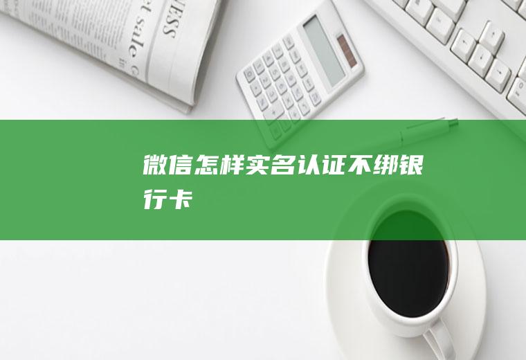 微信怎样实名认证不绑银行卡