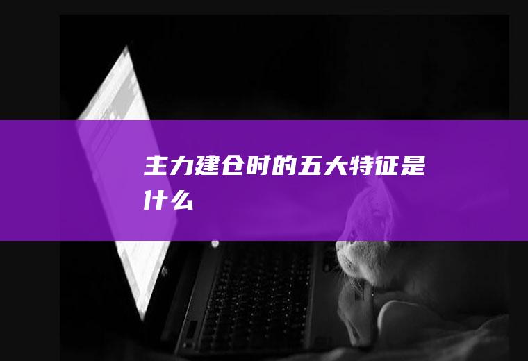 主力建仓时的五大特征是什么