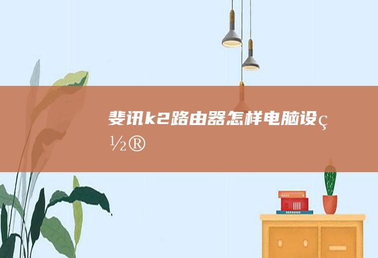 斐讯k2路由器怎样电脑设置