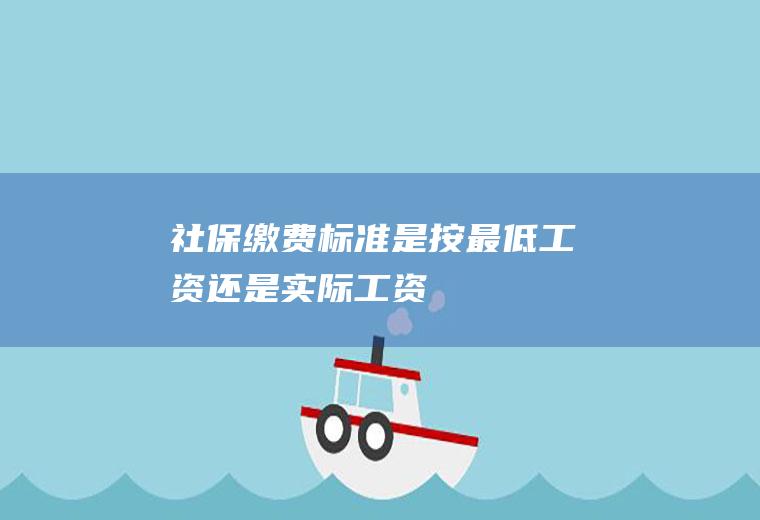 社保缴费标准是按最低工资还是实际工资