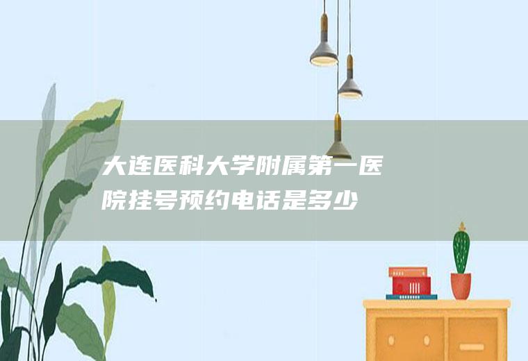 大连医科大学附属第一医院挂号预约电话是多少