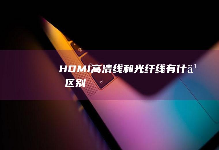 HDMI高清线和光纤线有什么区别