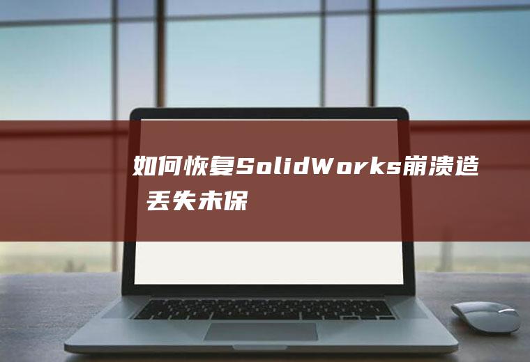 如何恢复SolidWorks崩溃造成丢失未保存文件