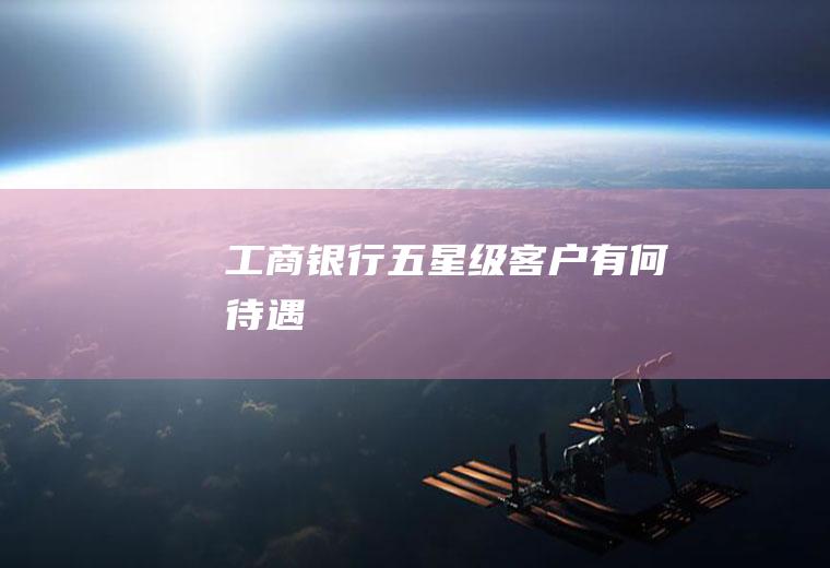 工商银行五星级客户有何待遇