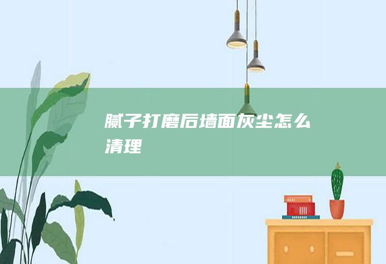 腻子打磨后墙面灰尘怎么清理