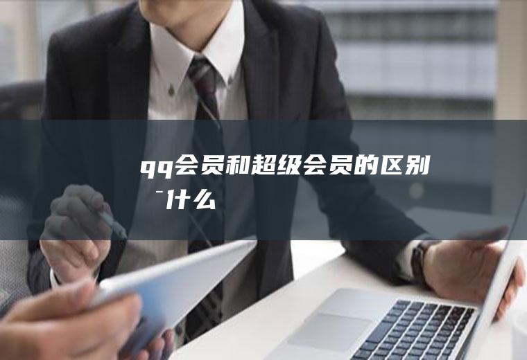 qq会员和超级会员的区别是什么