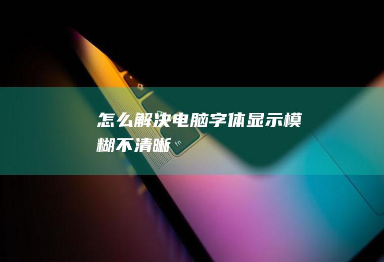 怎么解决电脑字体显示模糊不清晰