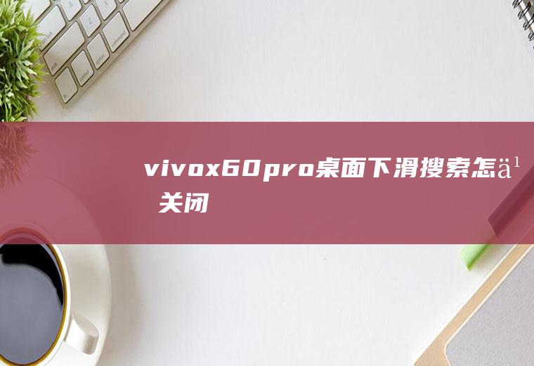 vivox60pro桌面下滑搜索怎么关闭