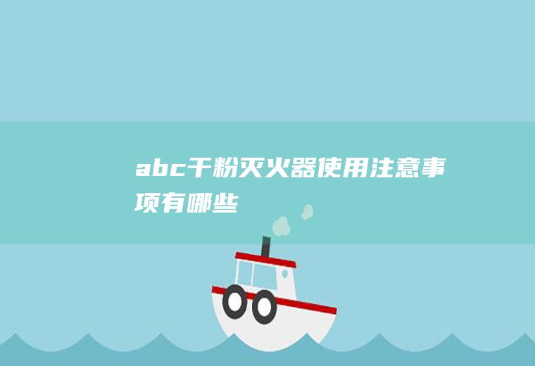 abc干粉灭火器使用注意事项有哪些