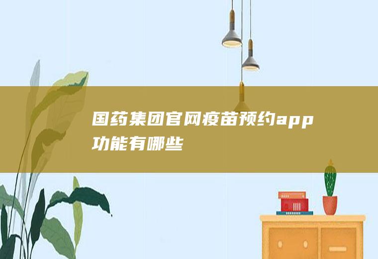 国药集团官网疫苗预约app功能有哪些