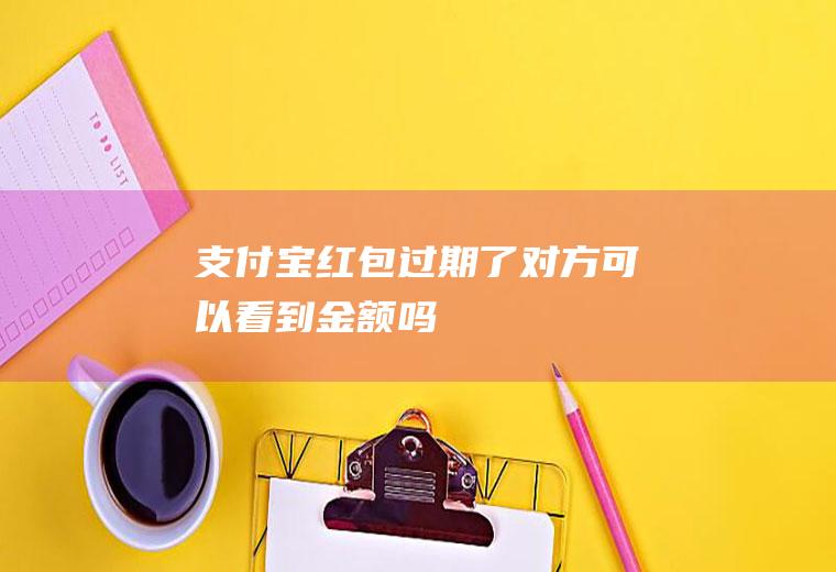 支付宝红包过期了对方可以看到金额吗