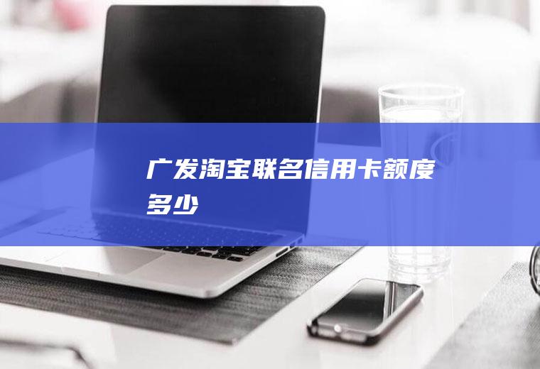 广发淘宝联名信用卡额度多少