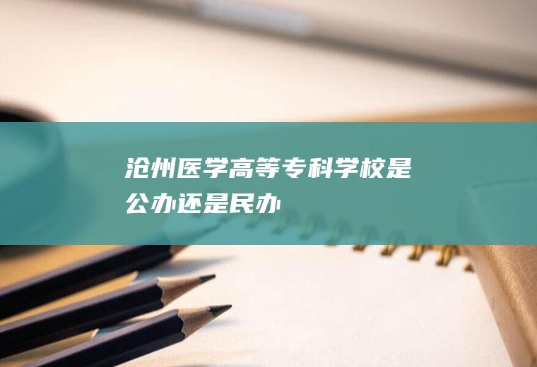 沧州医学高等专科学校是公办还是民办