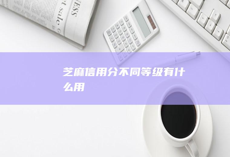 芝麻信用分不同等级有什么用