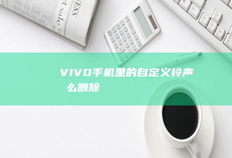 VIVO手机里的自定义铃声怎么删除