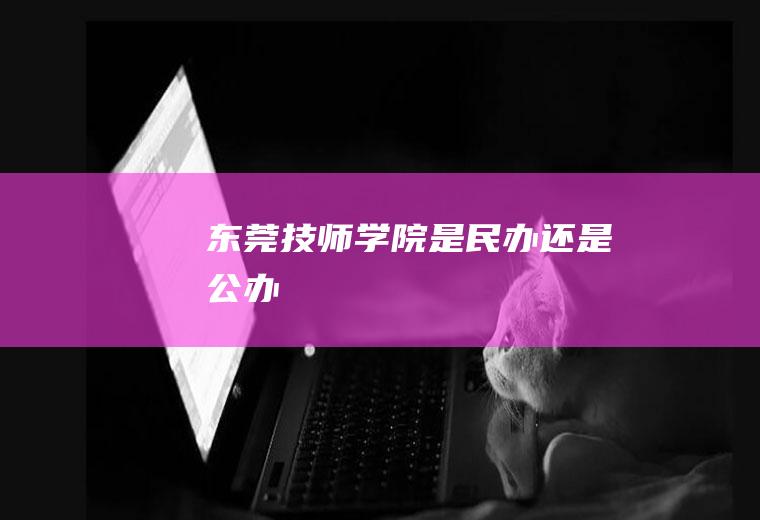 东莞技师学院是民办还是公办