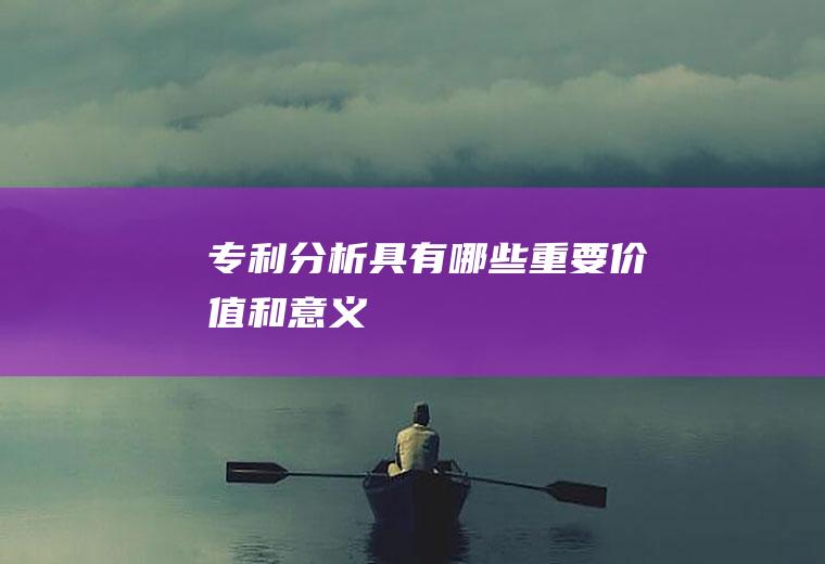 专利分析具有哪些重要价值和意义