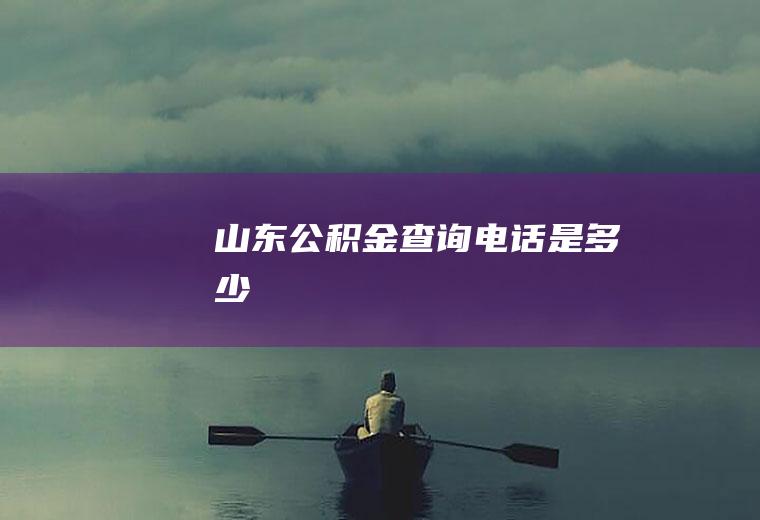 山东公积金查询电话是多少