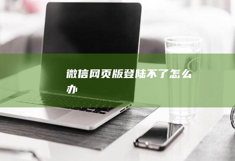 微信网页版登陆不了怎么办