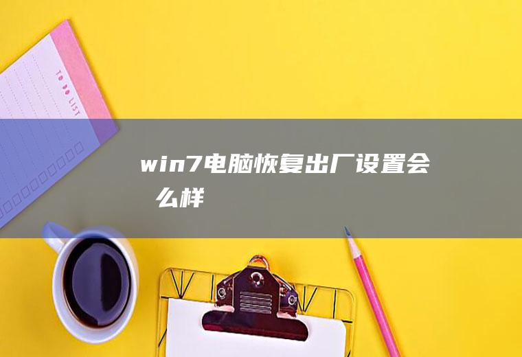 win7电脑恢复出厂设置会怎么样