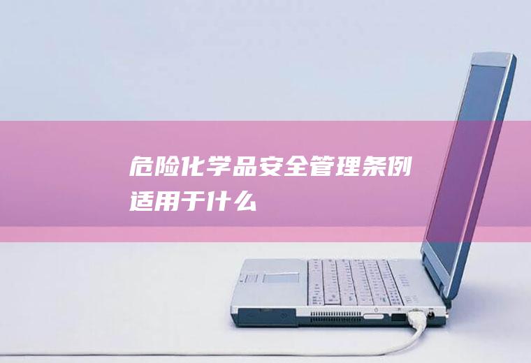 危险化学品安全管理条例适用于什么