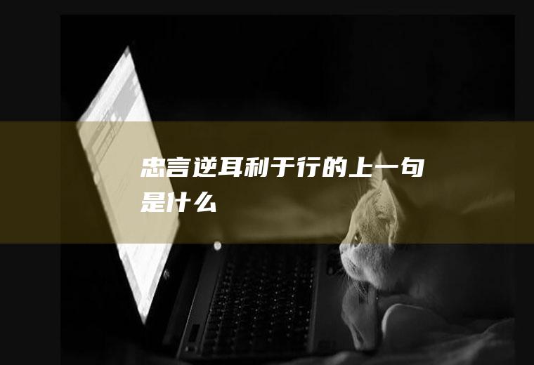 忠言逆耳利于行的上一句是什么