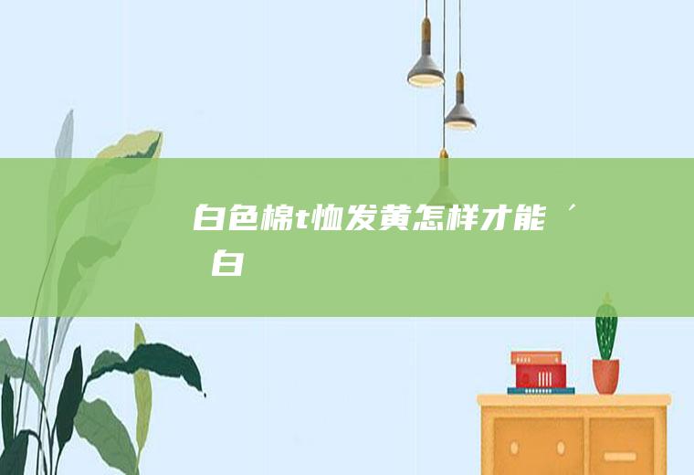 白色棉t恤发黄怎样才能洗白