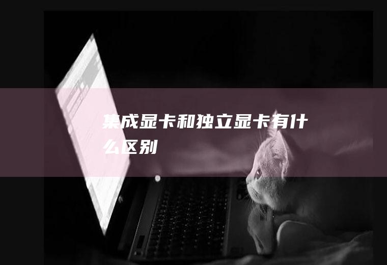 集成显卡和独立显卡有什么区别